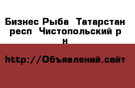 Бизнес Рыба. Татарстан респ.,Чистопольский р-н